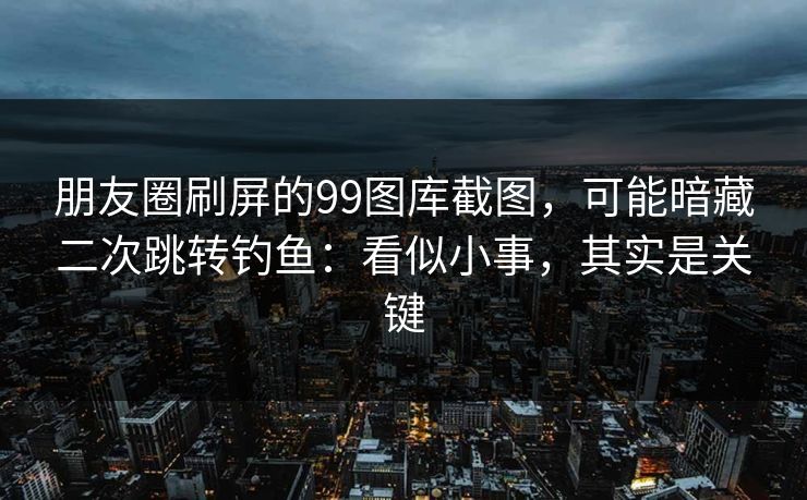 朋友圈刷屏的99图库截图，可能暗藏二次跳转钓鱼：看似小事，其实是关键