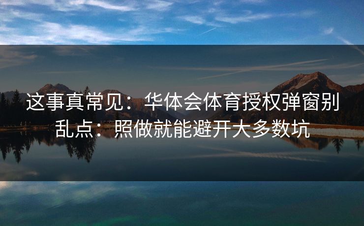 这事真常见：华体会体育授权弹窗别乱点：照做就能避开大多数坑