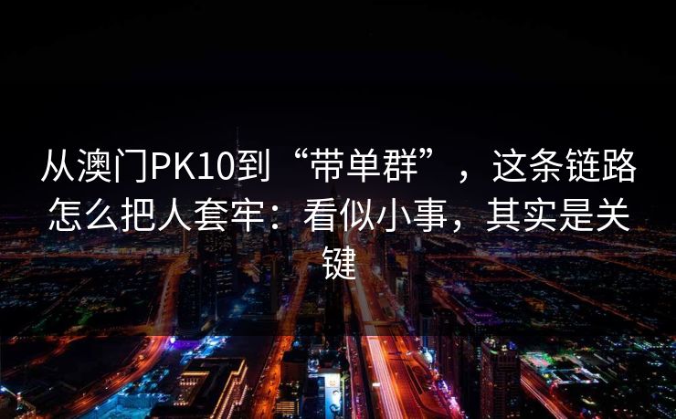 从澳门PK10到“带单群”，这条链路怎么把人套牢：看似小事，其实是关键