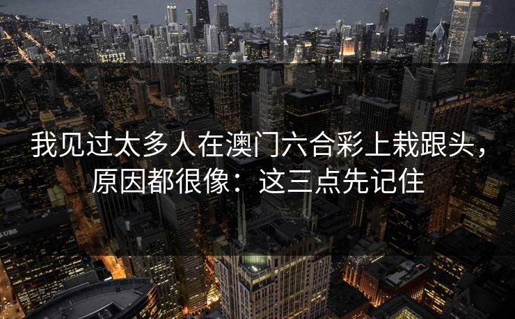我见过太多人在澳门六合彩上栽跟头，原因都很像：这三点先记住