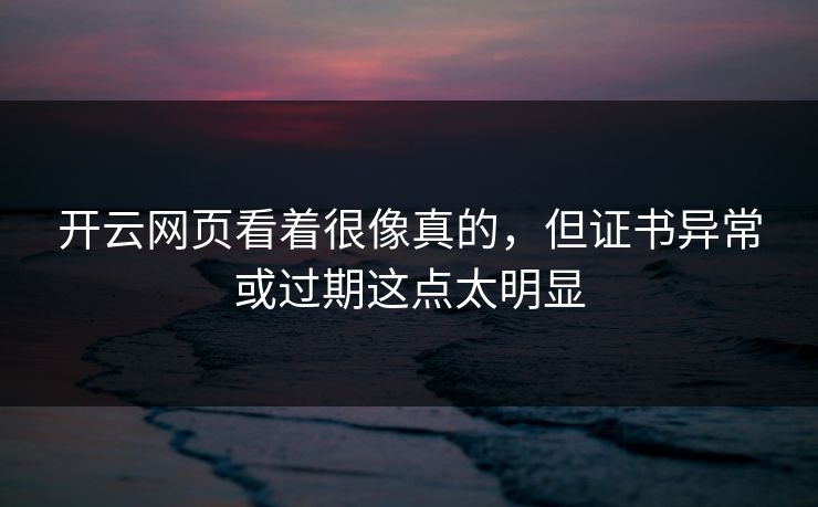 开云网页看着很像真的，但证书异常或过期这点太明显