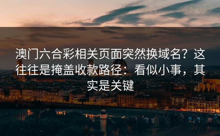 澳门六合彩相关页面突然换域名？这往往是掩盖收款路径：看似小事，其实是关键