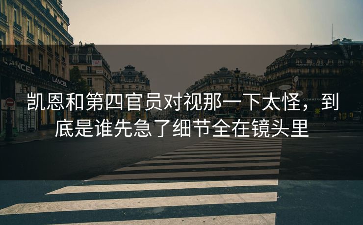 凯恩和第四官员对视那一下太怪，到底是谁先急了细节全在镜头里