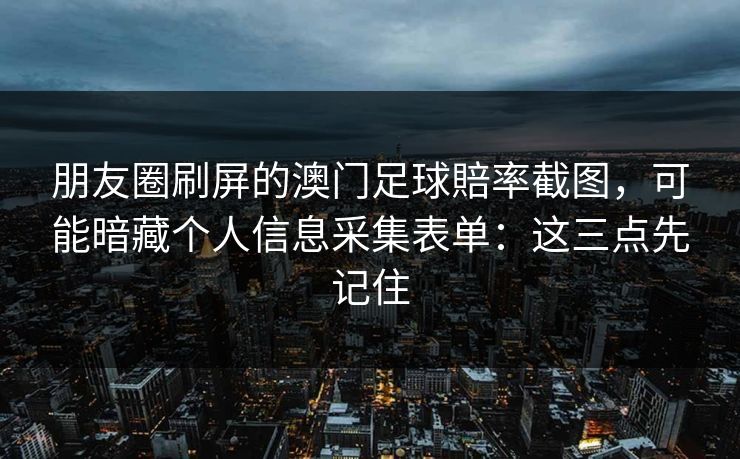 朋友圈刷屏的澳门足球賠率截图，可能暗藏个人信息采集表单：这三点先记住