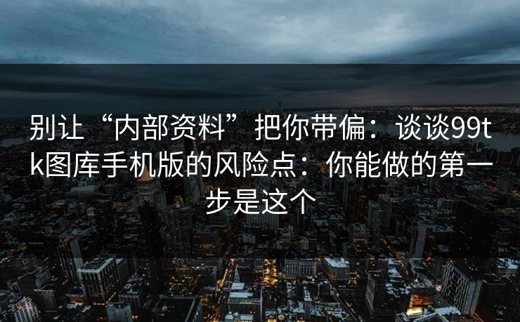 别让“内部资料”把你带偏：谈谈99tk图库手机版的风险点：你能做的第一步是这个