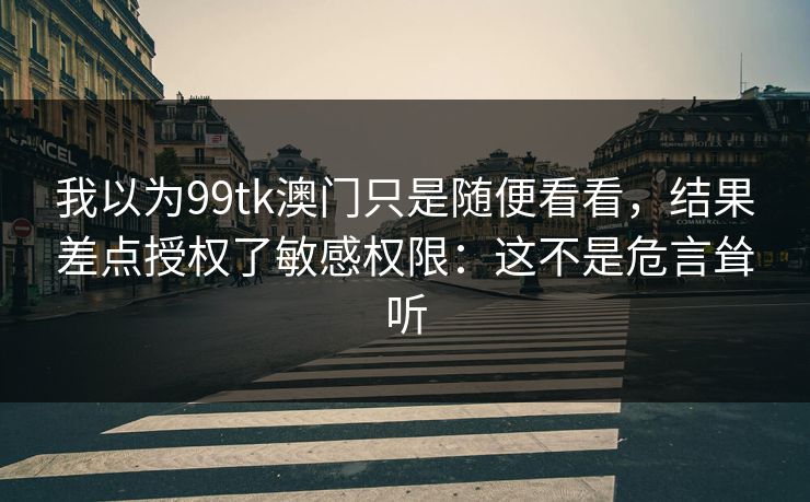 我以为99tk澳门只是随便看看，结果差点授权了敏感权限：这不是危言耸听