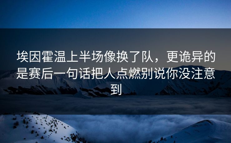 埃因霍温上半场像换了队，更诡异的是赛后一句话把人点燃别说你没注意到