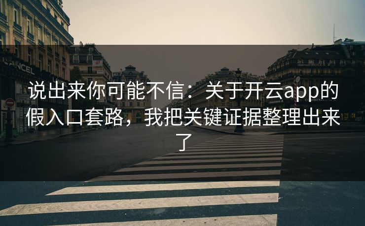 说出来你可能不信：关于开云app的假入口套路，我把关键证据整理出来了