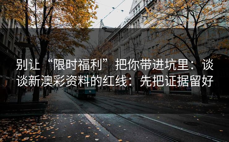 别让“限时福利”把你带进坑里：谈谈新澳彩资料的红线：先把证据留好