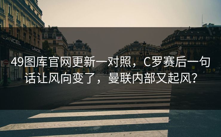 49图库官网更新一对照，C罗赛后一句话让风向变了，曼联内部又起风？