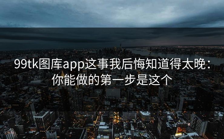 99tk图库app这事我后悔知道得太晚：你能做的第一步是这个