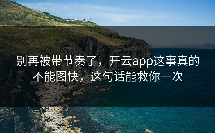 别再被带节奏了，开云app这事真的不能图快，这句话能救你一次