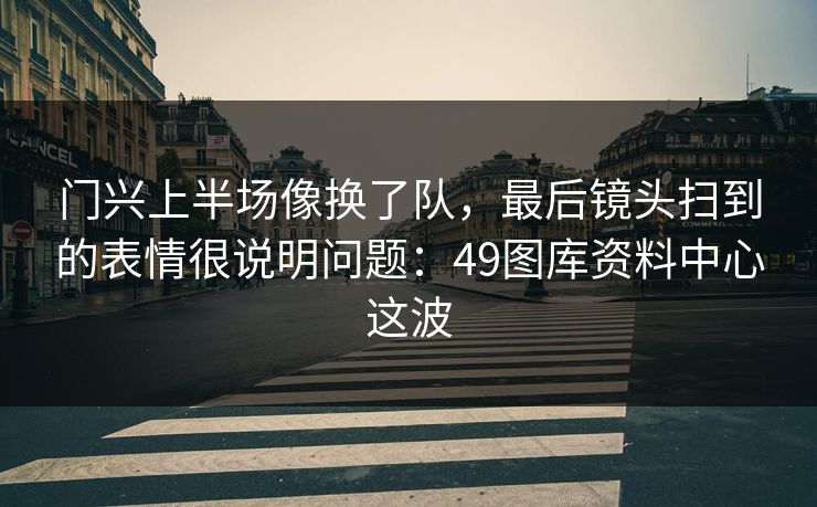 门兴上半场像换了队，最后镜头扫到的表情很说明问题：49图库资料中心这波
