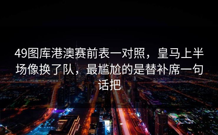 49图库港澳赛前表一对照，皇马上半场像换了队，最尴尬的是替补席一句话把