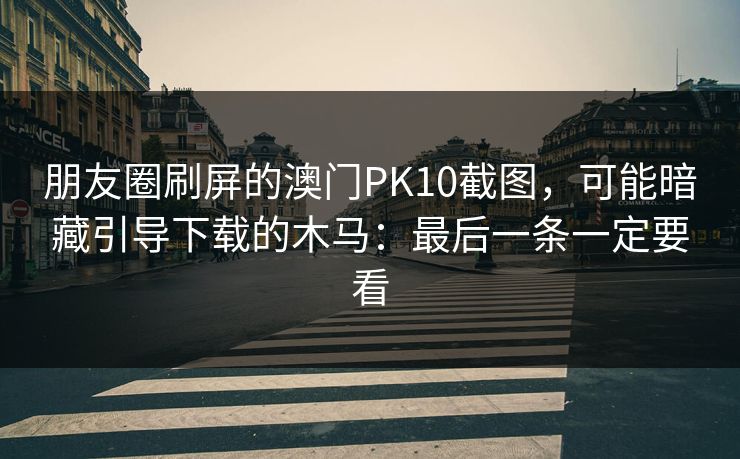 朋友圈刷屏的澳门PK10截图，可能暗藏引导下载的木马：最后一条一定要看