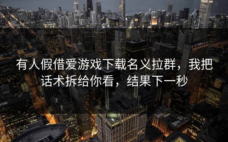 有人假借爱游戏下载名义拉群，我把话术拆给你看，结果下一秒
