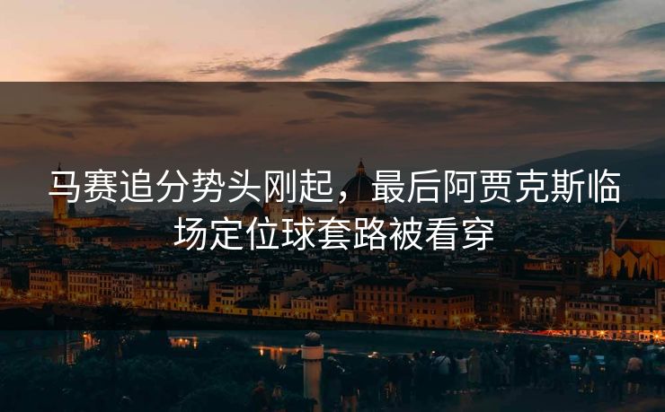 马赛追分势头刚起，最后阿贾克斯临场定位球套路被看穿