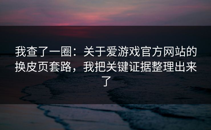 我查了一圈：关于爱游戏官方网站的换皮页套路，我把关键证据整理出来了