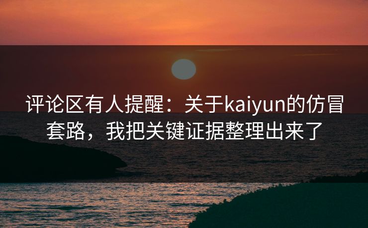 评论区有人提醒：关于kaiyun的仿冒套路，我把关键证据整理出来了