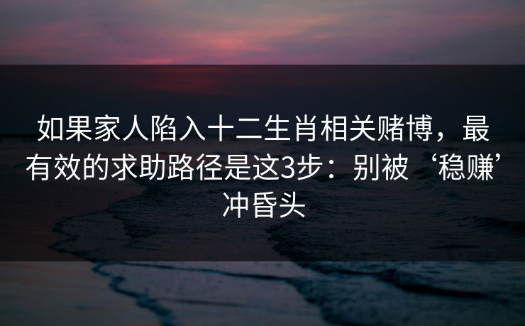 如果家人陷入十二生肖相关赌博，最有效的求助路径是这3步：别被‘稳赚’冲昏头