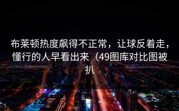布莱顿热度飙得不正常，让球反着走，懂行的人早看出来（49图库对比图被扒
