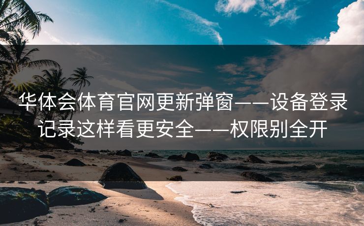 华体会体育官网更新弹窗——设备登录记录这样看更安全——权限别全开