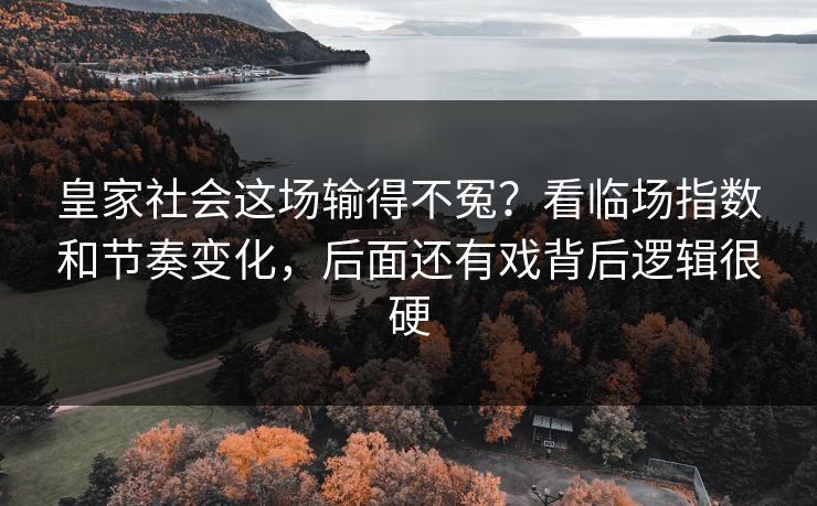 皇家社会这场输得不冤？看临场指数和节奏变化，后面还有戏背后逻辑很硬
