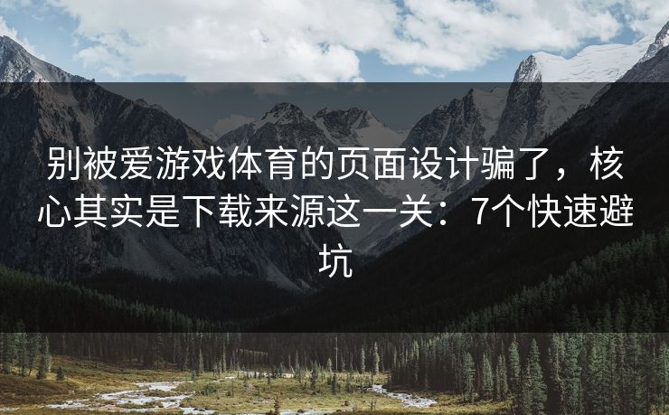 别被爱游戏体育的页面设计骗了，核心其实是下载来源这一关：7个快速避坑