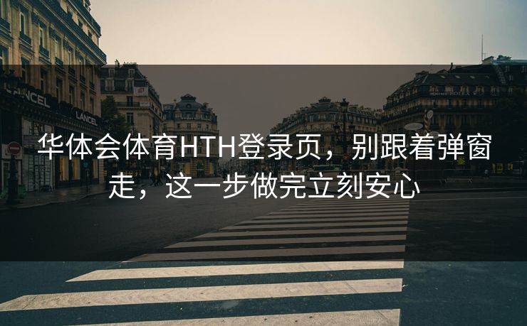 华体会体育HTH登录页，别跟着弹窗走，这一步做完立刻安心