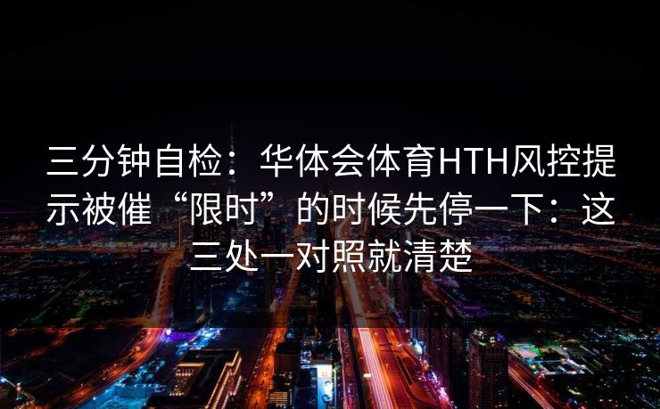 三分钟自检：华体会体育HTH风控提示被催“限时”的时候先停一下：这三处一对照就清楚
