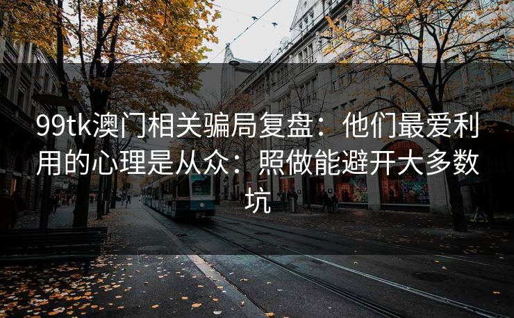 99tk澳门相关骗局复盘：他们最爱利用的心理是从众：照做能避开大多数坑
