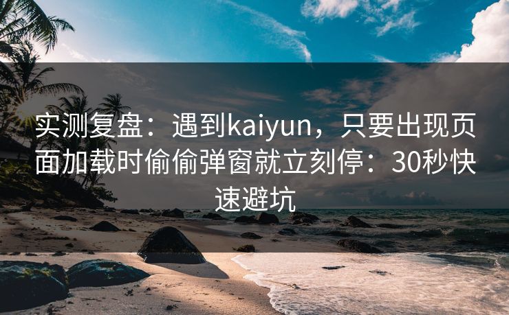 实测复盘：遇到kaiyun，只要出现页面加载时偷偷弹窗就立刻停：30秒快速避坑