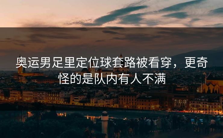 奥运男足里定位球套路被看穿，更奇怪的是队内有人不满