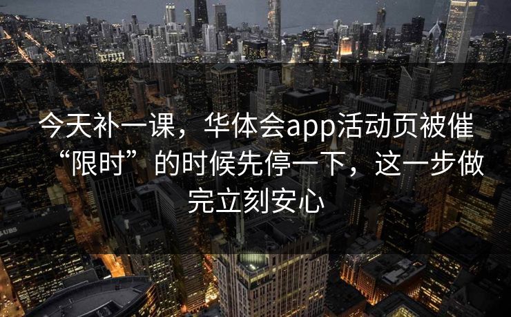 今天补一课，华体会app活动页被催“限时”的时候先停一下，这一步做完立刻安心